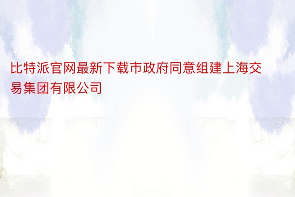 比特派官网最新下载市政府同意组建上海交易集团有限公司