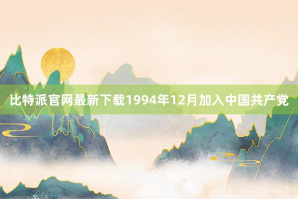比特派官网最新下载1994年12月加入中国共产党