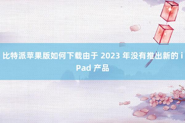 比特派苹果版如何下载由于 2023 年没有推出新的 iPad 产品