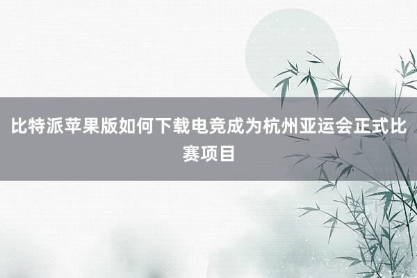 比特派苹果版如何下载电竞成为杭州亚运会正式比赛项目