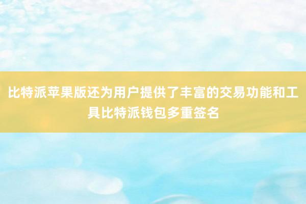 比特派苹果版还为用户提供了丰富的交易功能和工具比特派钱包多重签名