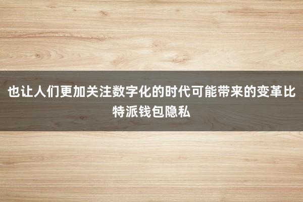 也让人们更加关注数字化的时代可能带来的变革比特派钱包隐私