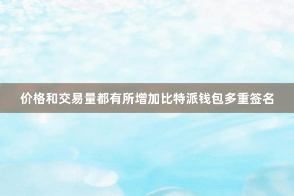 价格和交易量都有所增加比特派钱包多重签名