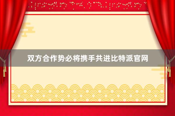 双方合作势必将携手共进比特派官网