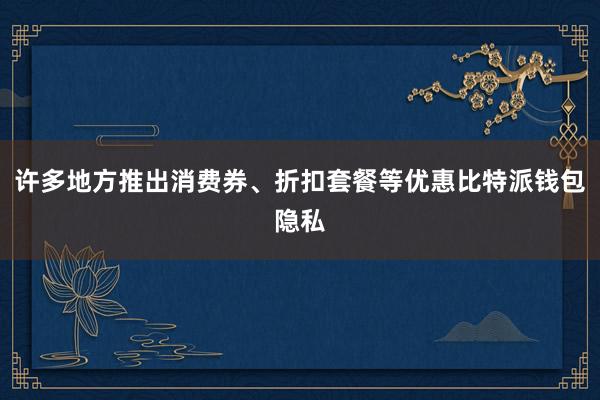 许多地方推出消费券、折扣套餐等优惠比特派钱包隐私