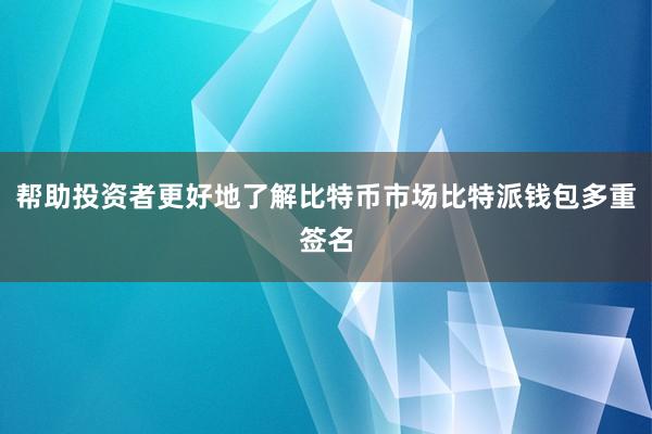 帮助投资者更好地了解比特币市场比特派钱包多重签名