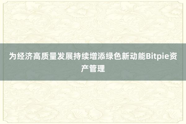 为经济高质量发展持续增添绿色新动能Bitpie资产管理