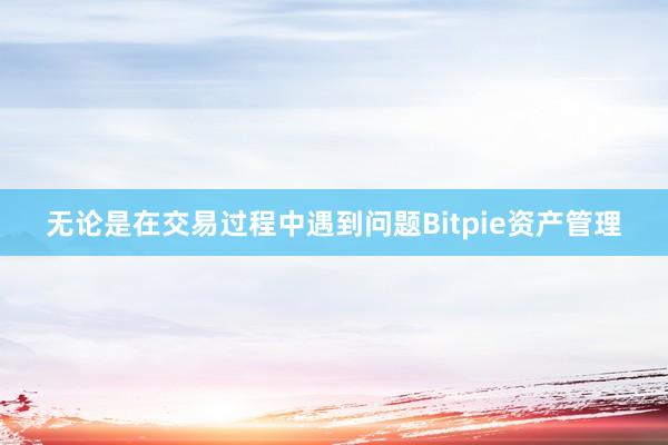 无论是在交易过程中遇到问题Bitpie资产管理