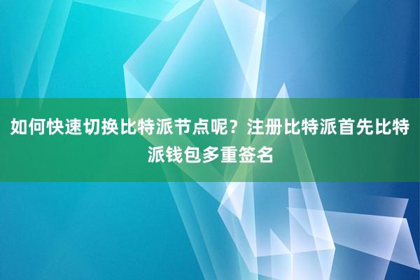 如何快速切换比特派节点呢？注册比特派首先比特派钱包多重签名