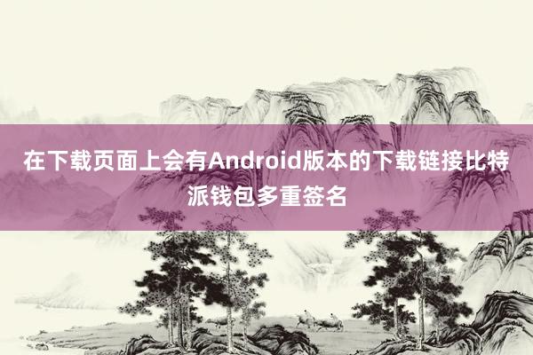 在下载页面上会有Android版本的下载链接比特派钱包多重签名