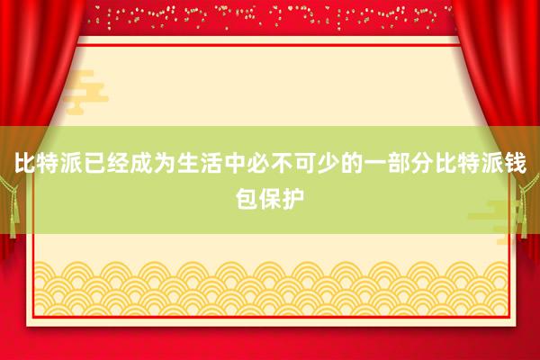 比特派已经成为生活中必不可少的一部分比特派钱包保护