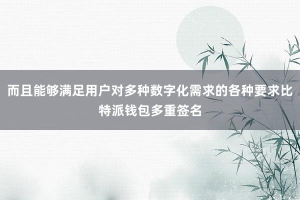 而且能够满足用户对多种数字化需求的各种要求比特派钱包多重签名