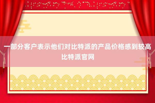 一部分客户表示他们对比特派的产品价格感到较高比特派官网