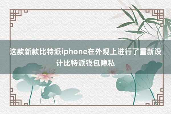 这款新款比特派iphone在外观上进行了重新设计比特派钱包隐私